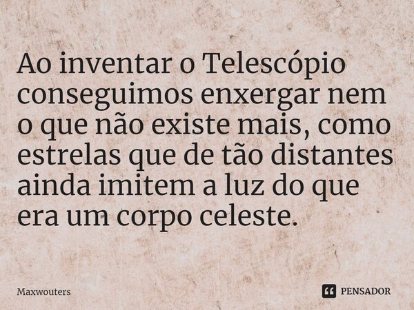 Ao inventar o Telescópio conseguimos enxergar nem o que não existe mais, como estrelas que de tão distantes ainda imitem a luz do que era um corpo celeste.... Frase de Maxwouters.