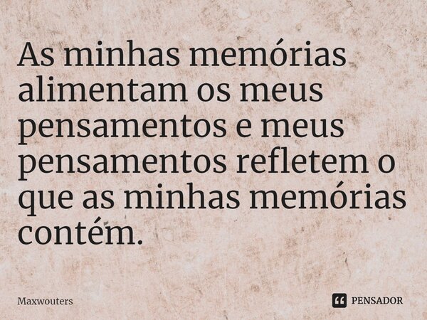 ⁠As minhas memórias alimentam os meus pensamentos e meus pensamentos refletem o que as minhas memórias contém.... Frase de Maxwouters.