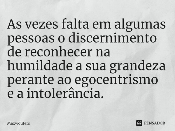 ⁠As vezes falta em algumas pessoas o discernimento de reconhecer na humildade a sua grandeza perante ao egocentrismo e a intolerância.... Frase de Maxwouters.