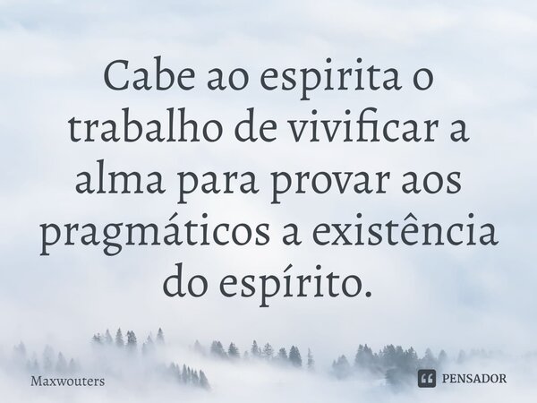 ⁠Cabe ao espirita o trabalho de vivificar a alma para provar aos pragmáticos a existência do espírito.... Frase de Maxwouters.