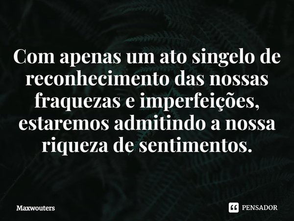 Com apenas um ato singelo de reconhecimento das nossas fraquezas e imperfeições, estaremos admitindo a nossa riqueza de sentimentos.⁠... Frase de Maxwouters.