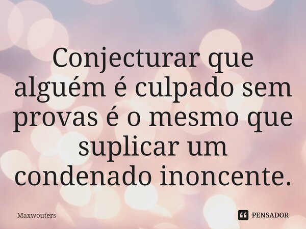 ⁠Conjecturar que alguém é culpado sem provas é o mesmo que suplicar um condenado inocente.... Frase de Maxwouters.