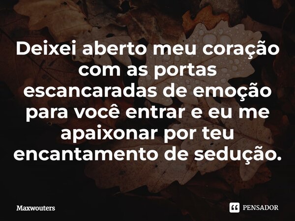 ⁠Deixei aberto meu coração com as portas escancaradas de emoção para você entrar e eu me apaixonar por teu encantamento de sedução.... Frase de Maxwouters.