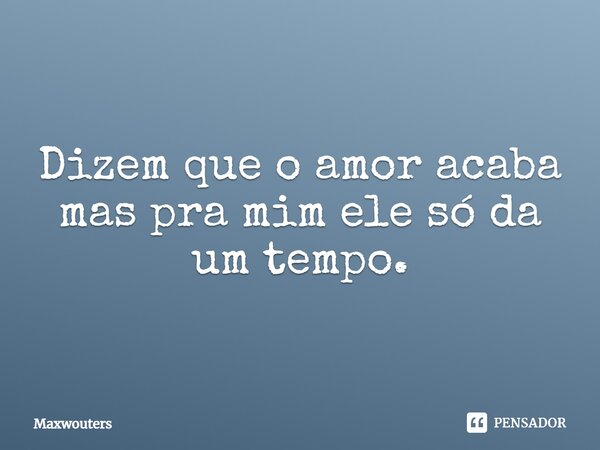 Dizem que o amor acaba mas pra mim ele só da um tempo.⁠... Frase de Maxwouters.
