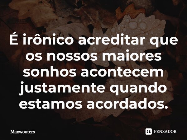 ⁠É irônico acreditar que os nossos maiores sonhos acontecem justamente quando estamos acordados.... Frase de Maxwouters.