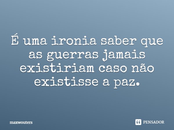 ⁠É uma ironia saber que as guerras jamais existiriam caso não existisse a paz.... Frase de Maxwouters.