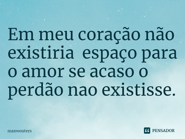 ⁠Em meu coração não existiria espaço para o amor se acaso o perdão nao existisse.... Frase de Maxwouters.