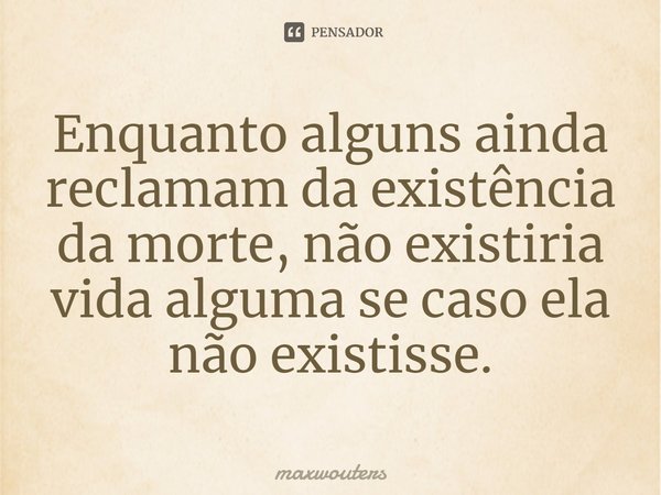 ⁠Enquanto alguns ainda reclamam da existência da morte, não existiria vida alguma se caso ela não existisse.... Frase de Maxwouters.