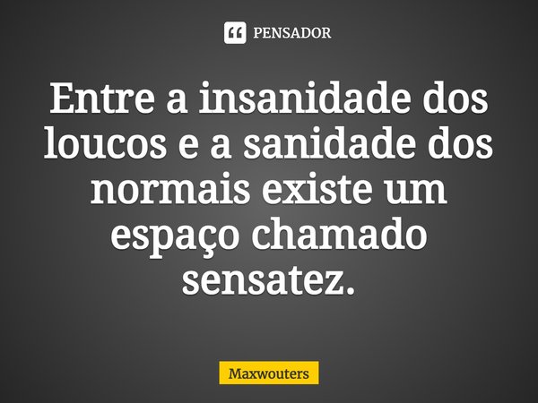 Entre a insanidade dos loucos e a sanidade dos normais existe um espaço chamado sensatez.... Frase de Maxwouters.