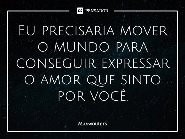 ⁠Eu precisaria mover o mundo para conseguir expressar o amor que sinto por você.... Frase de Maxwouters.