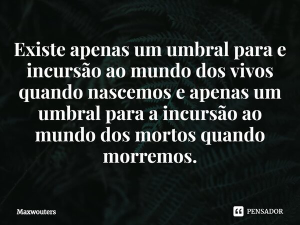 ⁠Existe apenas um umbral para e incursão ao mundo dos vivos quando nascemos e apenas um umbral para a incursão ao mundo dos mortos quando morremos.... Frase de Maxwouters.