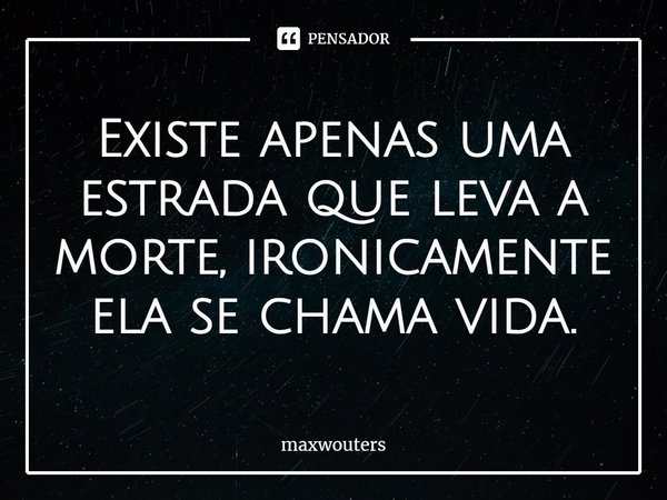 ⁠Existe apenas uma estrada que leva a morte, ironicamente ela se chama vida.... Frase de Maxwouters.