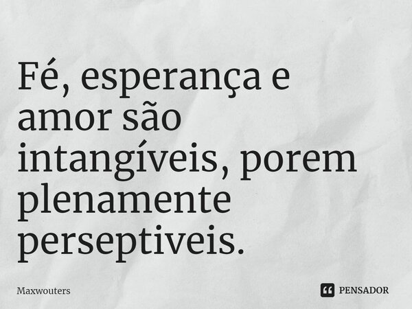 ⁠Fé, esperança e amor são intangíveis, porem plenamente perceptíveis.... Frase de Maxwouters.