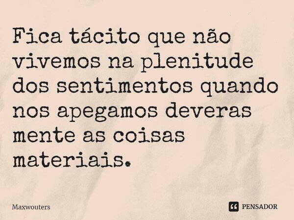 ⁠Fica tácito que não vivemos na plenitude dos sentimentos quando nos apegamos deveras mente as coisas materiais.... Frase de Maxwouters.