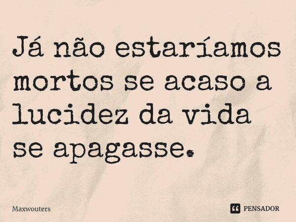 ⁠⁠Já não estaríamos mortos se acaso a lucidez da vida se apagasse.... Frase de Maxwouters.