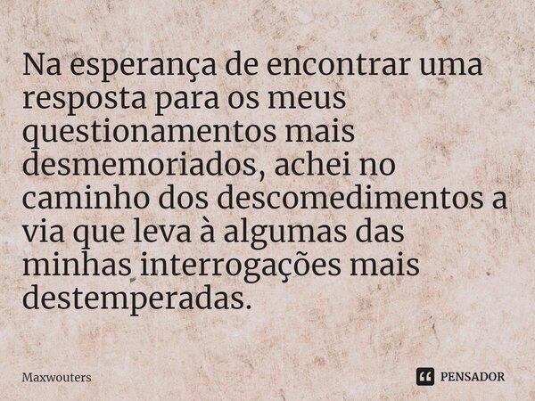 ⁠Na esperança de encontrar uma resposta para os meus questionamentos mais desmemoriados, achei no caminho dos descomedimentos a via que leva à algumas das minha... Frase de Maxwouters.