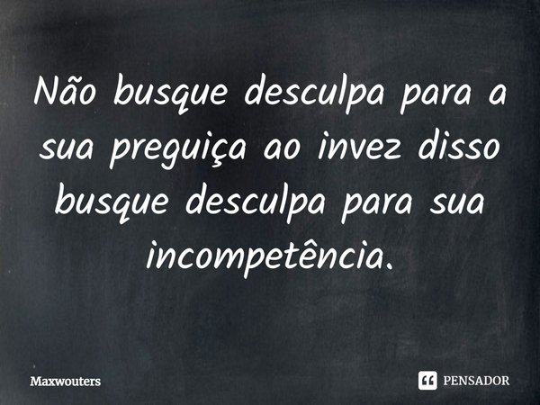 ⁠Não busque desculpa para a sua preguiça ao invés disso busque desculpa para sua incompetência.... Frase de Maxwouters.