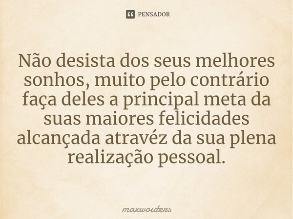 ⁠Não desista dos seus melhores sonhos, muito pelo contrário faça deles a principal meta da suas maiores felicidades alcançada atravéz da sua plena realização pe... Frase de Maxwouters.