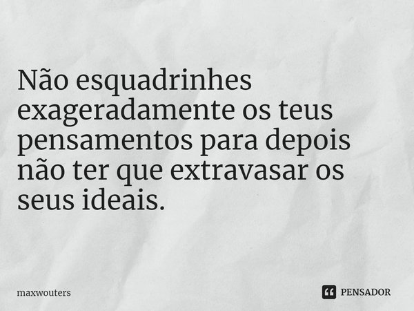 ⁠Não esquadrinhes exageradamente os teus pensamentos para depois não ter que extravasar os seus ideais.... Frase de Maxwouters.