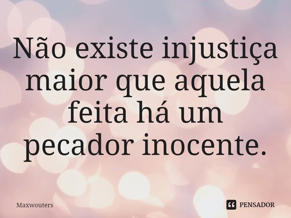 ⁠Não existe injustiça maior que aquela feita há um pecador inocente.... Frase de Maxwouters.