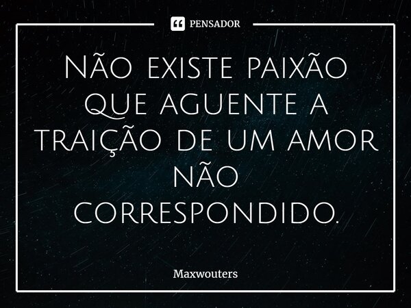 Não existe paixão que aguente a traição de um amor não correspondido.... Frase de Maxwouters.