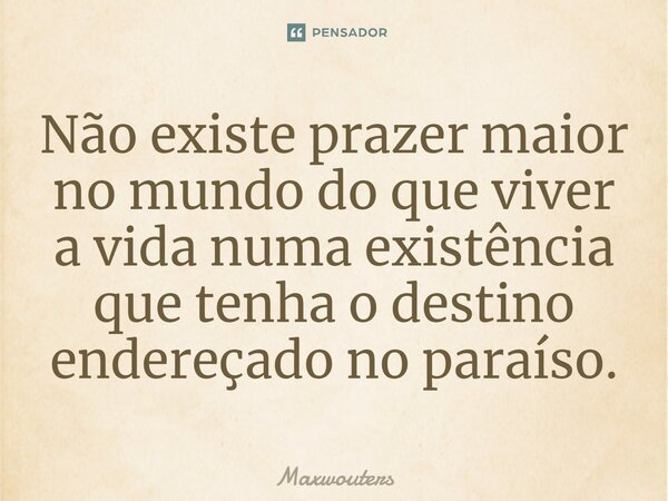 ⁠Não existe prazer maior no mundo do que viver a vida numa existência que tenha o destino endereçado no paraíso.... Frase de Maxwouters.