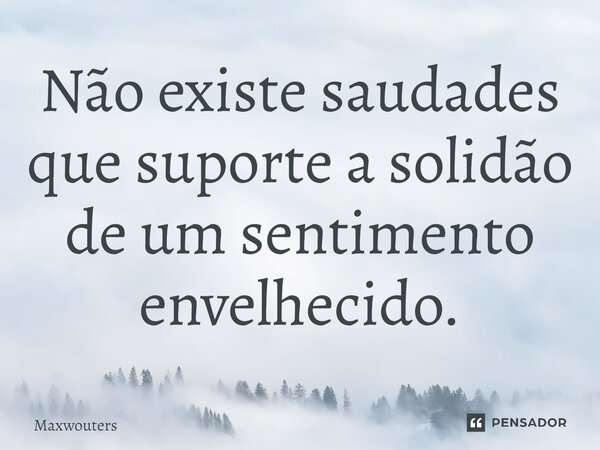 ⁠Não existe saudades que suporte a solidão de um sentimento envelhecido.... Frase de Maxwouters.