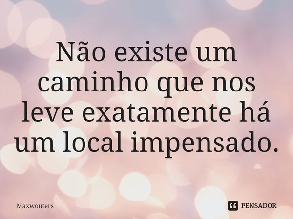 ⁠Não existe um caminho que nos leve exatamente há um local impensado.... Frase de Maxwouters.