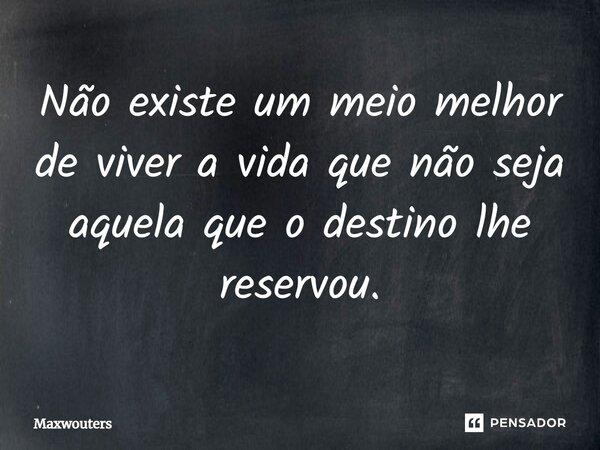 ⁠Não existe um meio melhor de viver a vida que não seja aquela que o destino lhe reservou.... Frase de Maxwouters.