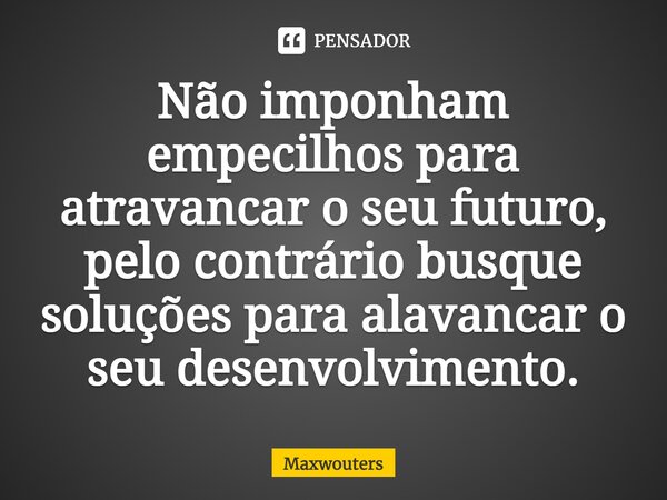 ⁠Não imponham empecilhos para atravancar o seu futuro, pelo contrário busque soluções para alavancar o seu desenvolvimento.... Frase de Maxwouters.