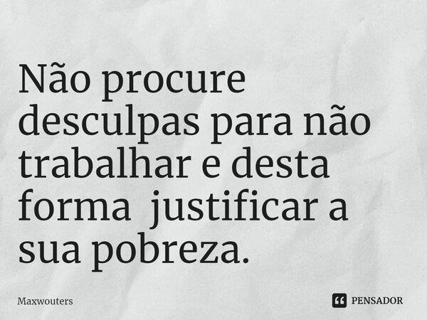 ⁠Não procure desculpas para não trabalhar e desta forma justificar a sua pobreza.... Frase de Maxwouters.