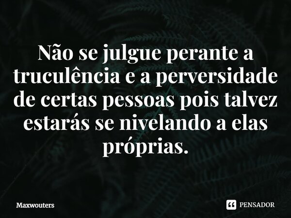 ⁠Não se julgue perante a truculência e a perversidade de certas pessoas pois talvez estarás se nivelando a elas próprias.... Frase de Maxwouters.