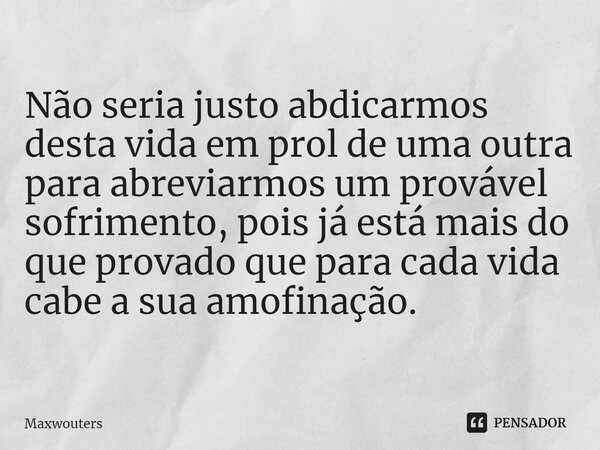 ⁠Não seria justo abdicarmos desta vida em prol de uma outra para abreviarmos um provável sofrimento, pois já está mais do que provado que para cada vida cabe a ... Frase de Maxwouters.