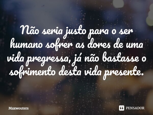 ⁠Não seria justo para o ser humano sofrer as dores de uma vida pregressa, já não bastasse o sofrimento desta vida presente.... Frase de Maxwouters.