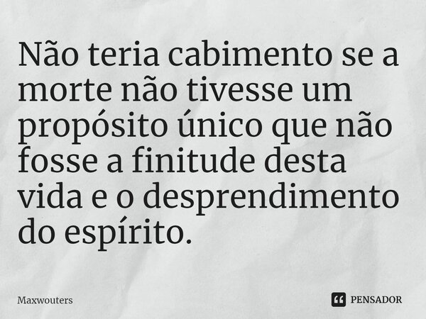 ⁠Não teria cabimento se a morte não tivesse um propósito único que não fosse a finitude desta vida e o desprendimento do espírito.... Frase de Maxwouters.