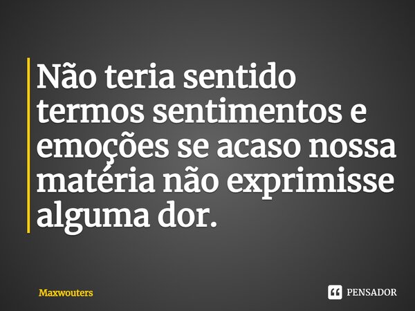 ⁠Não teria sentido termos sentimentos e emoções se acaso nossa matéria não exprimisse alguma dor.... Frase de Maxwouters.