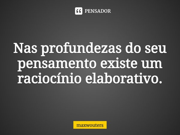 ⁠Nas profundezas do seu pensamento existe um raciocínio elaborativo.... Frase de Maxwouters.