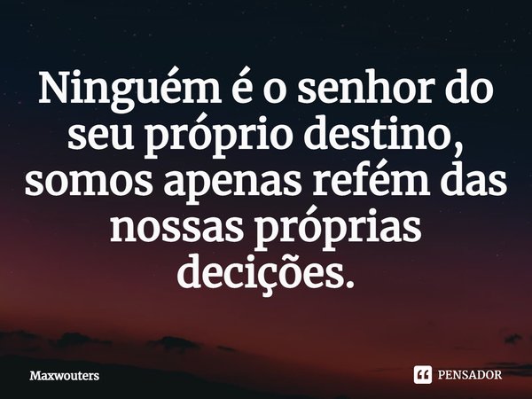 ⁠Ninguém é o senhor do seu próprio destino, somos apenas refém das nossas próprias decisões.... Frase de Maxwouters.