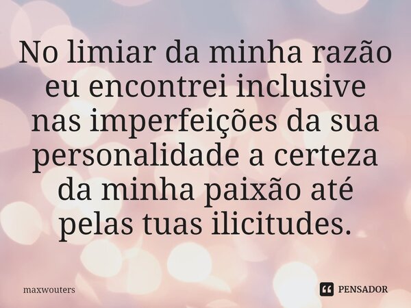 ⁠⁠No limiar da minha razão eu encontrei inclusive nas imperfeições da sua personalidade a certeza da minha paixão até pelas tuas ilicitudes.... Frase de Maxwouters.