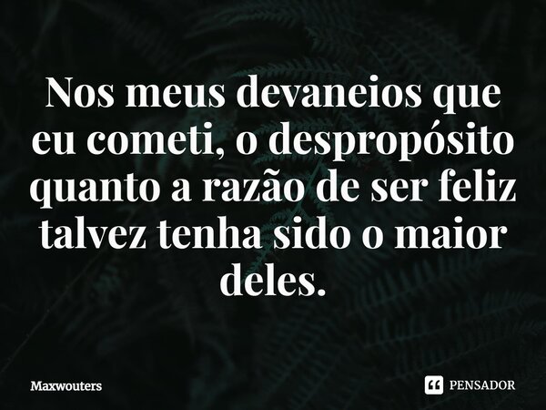 ⁠Nos meus devaneios que eu cometi, o despropósito quanto a razão de ser feliz talvez tenha sido o maior deles.... Frase de Maxwouters.