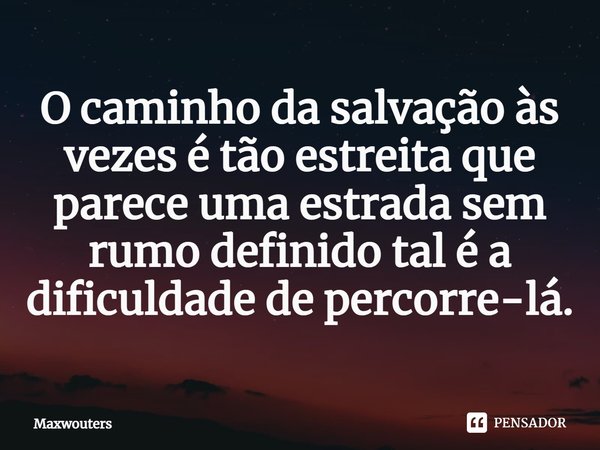 ⁠O caminho da salvação às vezes é tão estreita que parece uma estrada sem rumo definido tal é a dificuldade de percorre-lá.... Frase de Maxwouters.