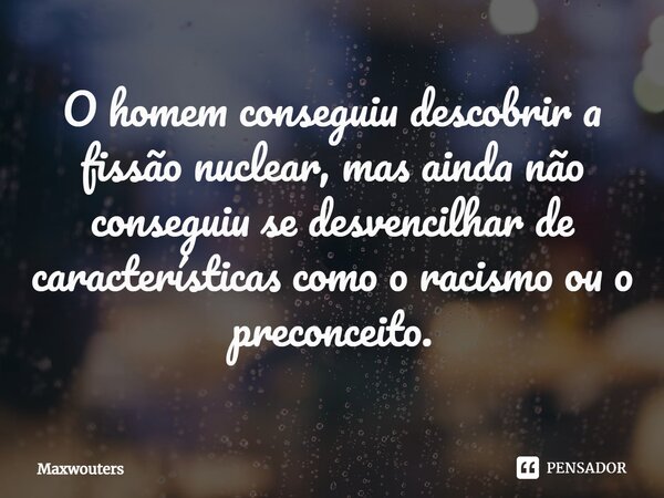 ⁠O homem conseguiu descobrir a fissão nuclear, mas ainda não conseguiu se desvencilhar de características como o racismo ou o preconceito.... Frase de Maxwouters.