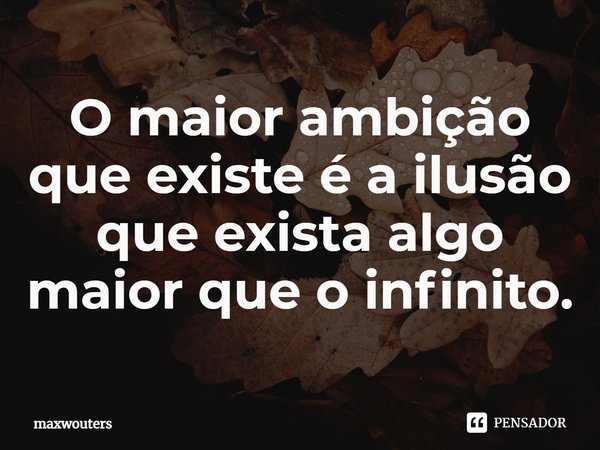 ⁠O maior ambição que existe é a ilusão que exista algo maior que o infinito.... Frase de Maxwouters.