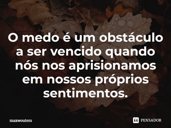 ⁠O medo é um obstáculo a ser vencido quando nós nos aprisionamos em nossos próprios sentimentos.... Frase de Maxwouters.