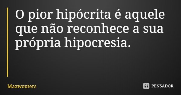 O pior hipócrita é aquele que não reconhece a sua própria hipocresia.... Frase de Maxwouters.