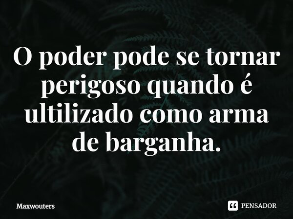 ⁠O poder pode se tornar perigoso quando é utilizado como arma de barganha.... Frase de Maxwouters.