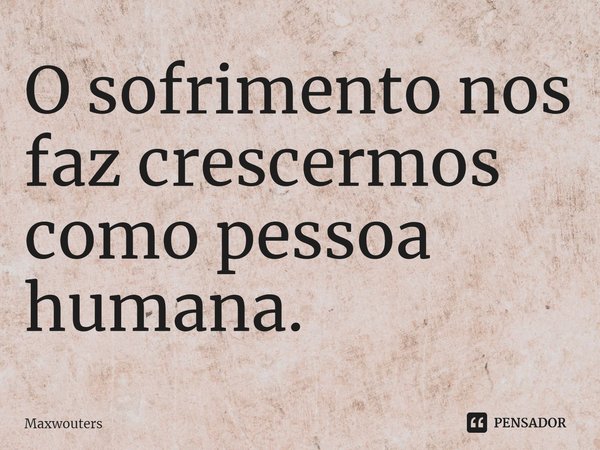 ⁠O sofrimento nos faz crescermos como pessoa humana.... Frase de Maxwouters.