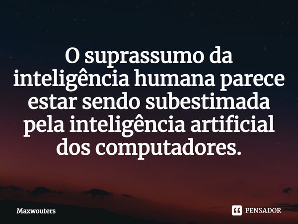 ⁠O suprassumo da inteligência humana parece estar sendo subestimada pela inteligência artificial dos computadores.... Frase de Maxwouters.