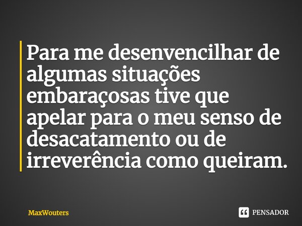 ⁠Para me desenvencilhar de algumas situações embaraçosas tive que apelar para o meu senso de desacatamento ou de irreverência como queiram.... Frase de Maxwouters.