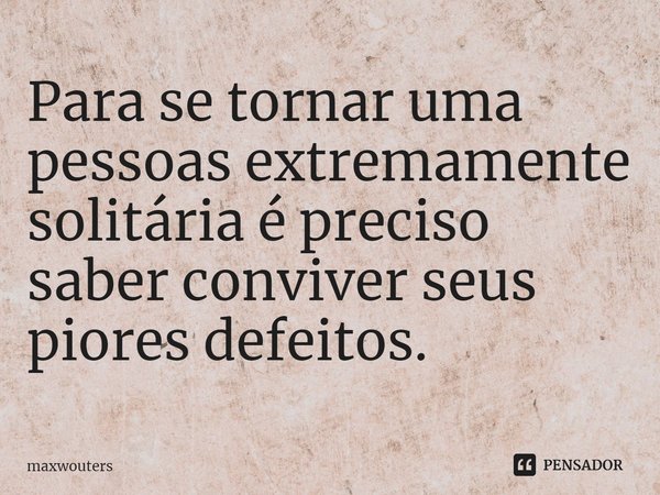 ⁠Para se tornar uma pessoas extremamente solitária é preciso saber conviver seus piores defeitos.... Frase de Maxwouters.